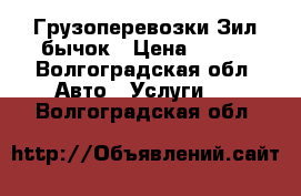 Грузоперевозки Зил бычок › Цена ­ 100 - Волгоградская обл. Авто » Услуги   . Волгоградская обл.